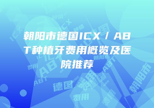 朝阳市德国ICX／ABT种植牙费用概览及医院推荐