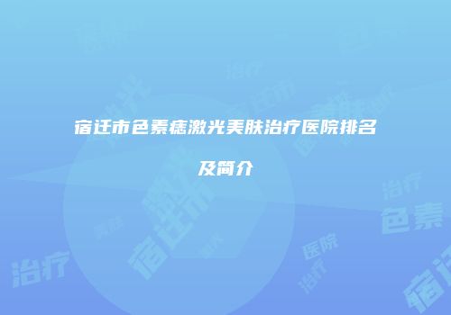 宿迁市色素痣激光美肤治疗医院排名及简介