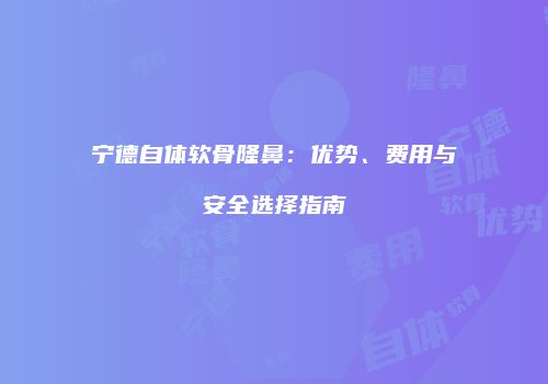 宁德自体软骨隆鼻：优势、费用与安全选择指南