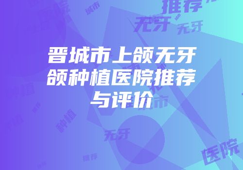 晋城市上颌无牙颌种植医院推荐与评价
