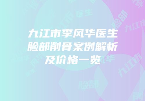 九江市李风华医生脸部削骨案例解析及价格一览