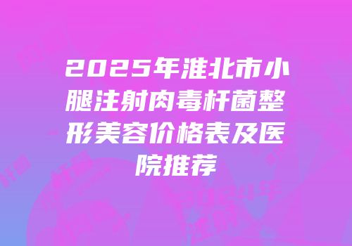 2025年淮北市小腿注射肉毒杆菌整形美容价格表及医院推荐
