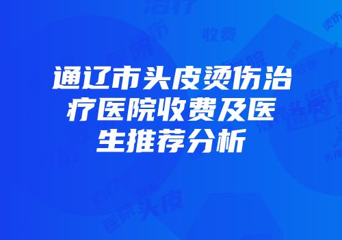 通辽市头皮烫伤治疗医院收费及医生推荐分析