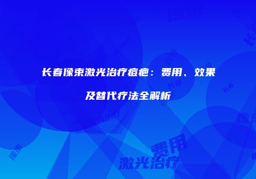 长春像束激光治疗痘疤：费用、效果及替代疗法全解析