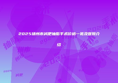 2025扬州市减肥抽脂手术价格一览及医院介绍