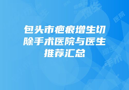 包头市疤痕增生切除手术医院与医生推荐汇总