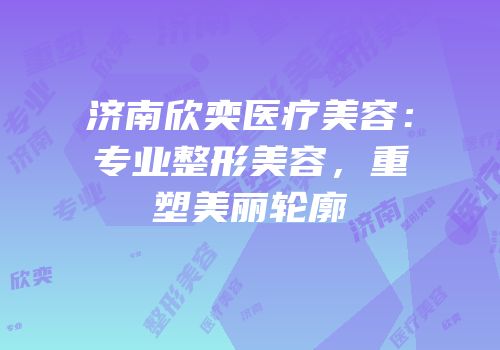 济南欣奕医疗美容：专业整形美容，重塑美丽轮廓