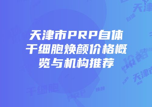 天津市PRP自体干细胞焕颜价格概览与机构推荐