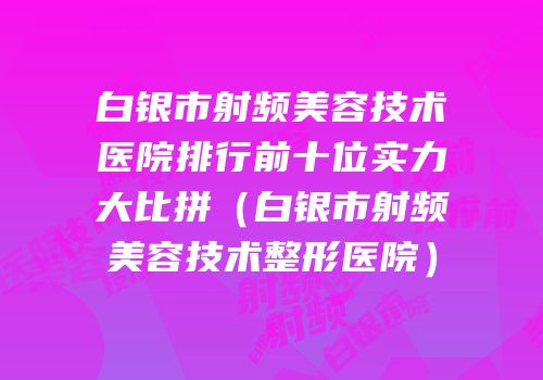 白银市射频美容技术医院排行前十位实力大比拼（白银市射频美容技术整形医院）