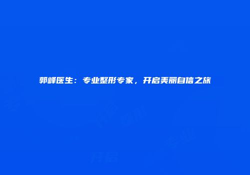 郭峰医生：专业整形专家，开启美丽自信之旅