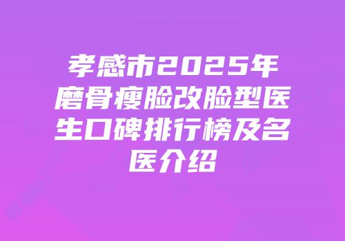 孝感市2025年磨骨瘦脸改脸型医生口碑排行榜及名医介绍