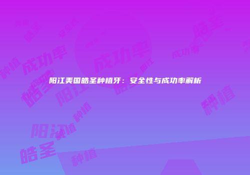 阳江美国皓圣种植牙：安全性与成功率解析