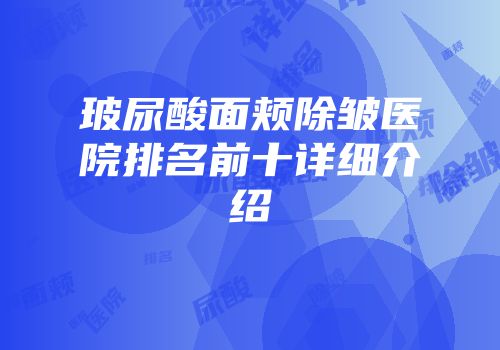 玻尿酸面颊除皱医院排名前十详细介绍