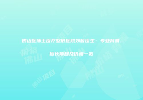 佛山医博士医疗整形医院刘哲医生：专业背景、擅长项目及价格一览