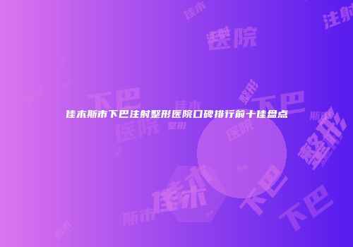 佳木斯市下巴注射整形医院口碑排行前十佳盘点