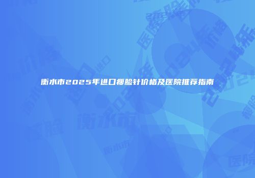 衡水市2025年进口瘦脸针价格及医院推荐指南