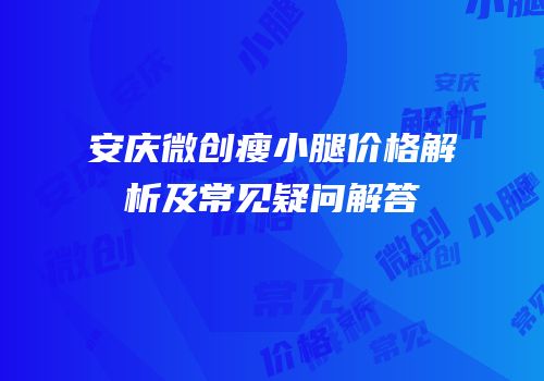 安庆微创瘦小腿价格解析及常见疑问解答