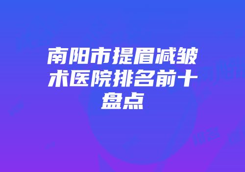 南阳市提眉减皱术医院排名前十盘点