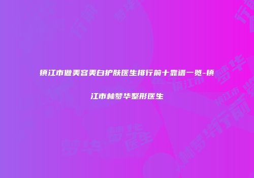 镇江市做美容美白护肤医生排行前十靠谱一览-镇江市林梦华整形医生