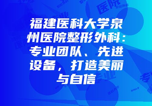 福建医科大学泉州医院整形外科：专业团队、先进设备，打造美丽与自信