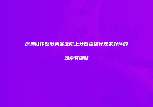 深圳红伟整形美容医院上牙智齿拔牙效果好坏的因素有哪些