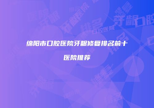 绵阳市口腔医院牙龈修复排名前十医院推荐