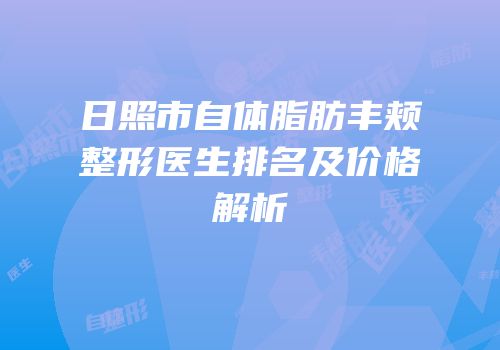 日照市自体脂肪丰颊整形医生排名及价格解析