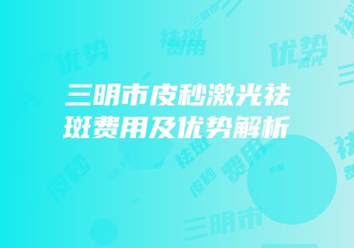 三明市皮秒激光祛斑费用及优势解析