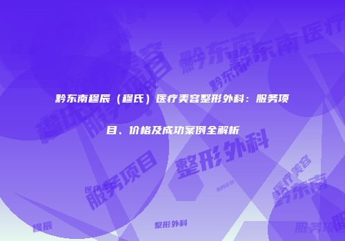 黔东南穆辰（穆氏）医疗美容整形外科：服务项目、价格及成功案例全解析