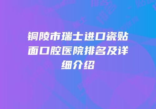 铜陵市瑞士进口瓷贴面口腔医院排名及详细介绍