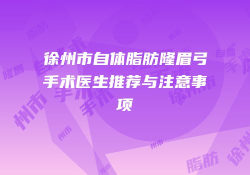 徐州市自体脂肪隆眉弓手术医生推荐与注意事项