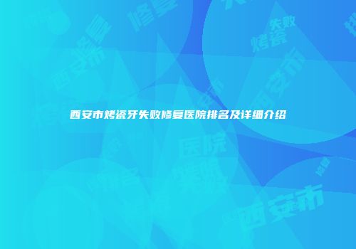 西安市烤瓷牙失败修复医院排名及详细介绍