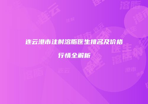 连云港市注射溶脂医生排名及价格行情全解析
