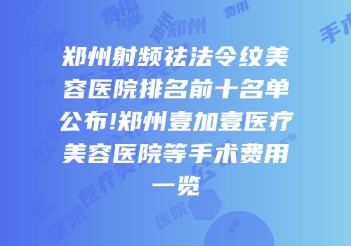 郑州射频祛法令纹美容医院排名前十名单公布!郑州壹加壹医疗美容医院等手术费用一览