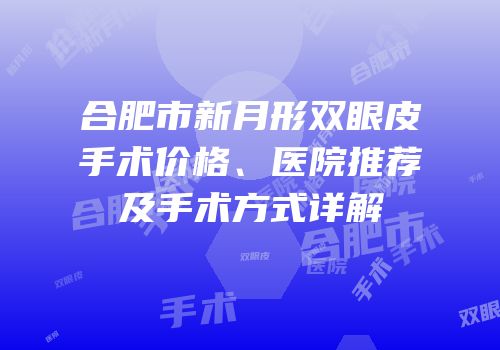 合肥市新月形双眼皮手术价格、医院推荐及手术方式详解