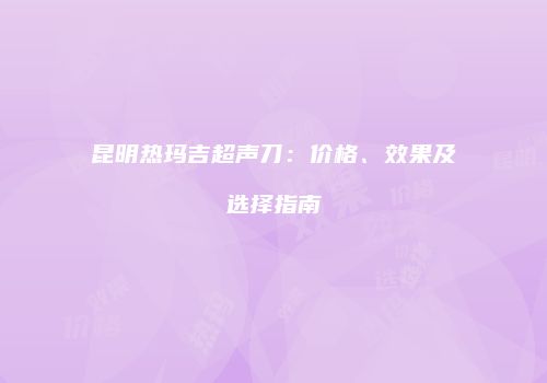 昆明热玛吉超声刀：价格、效果及选择指南