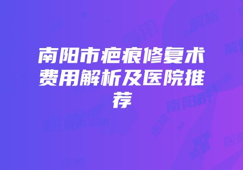 南阳市疤痕修复术费用解析及医院推荐