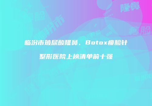 临汾市玻尿酸隆鼻、Botox瘦脸针整形医院上榜清单前十强