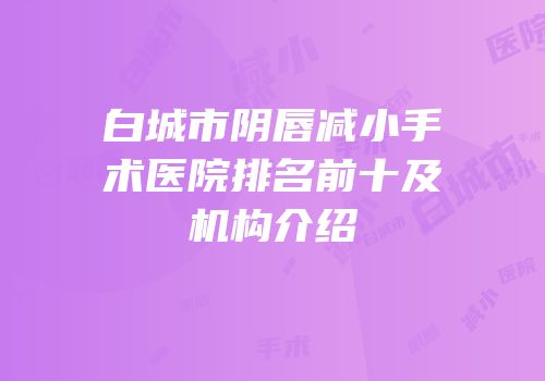 白城市阴唇减小手术医院排名前十及机构介绍