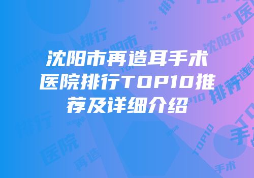 沈阳市再造耳手术医院排行TOP10推荐及详细介绍