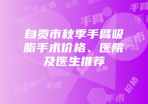 自贡市秋季手臂吸脂手术价格、医院及医生推荐