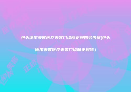 包头德尔美客医疗美容门诊部正规吗多少钱(包头德尔美客医疗美容门诊部正规吗）