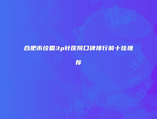 合肥市纹眉3p针医院口碑排行前十佳推荐