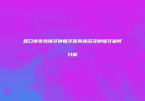 营口市传统镶牙种植牙医院排名及种植牙利弊分析