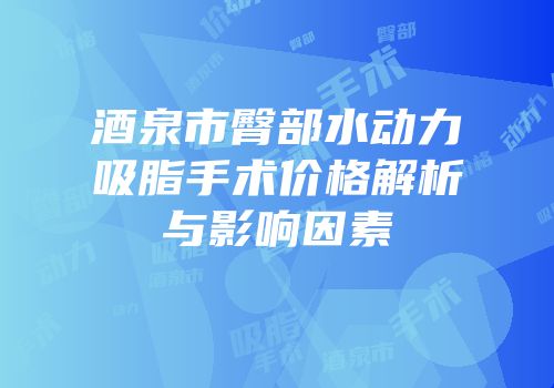 酒泉市臀部水动力吸脂手术价格解析与影响因素