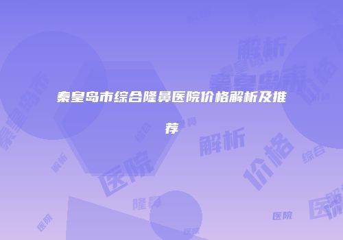 秦皇岛市综合隆鼻医院价格解析及推荐