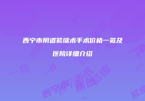 西宁市阴道紧缩术手术价格一览及医院详细介绍