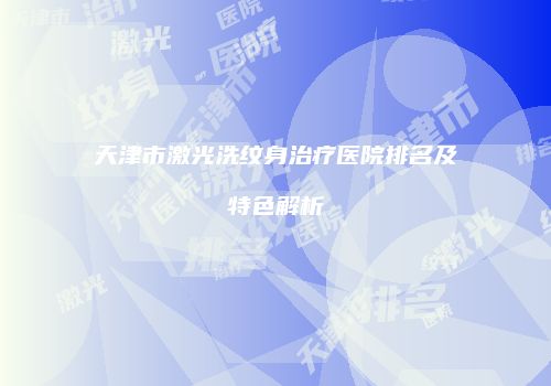 天津市激光洗纹身治疗医院排名及特色解析