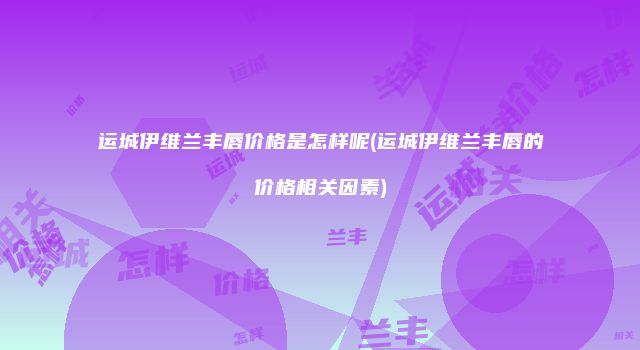 运城伊维兰丰唇价格是怎样呢(运城伊维兰丰唇的价格相关因素)