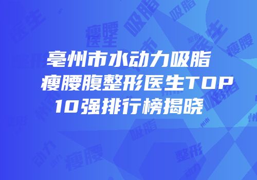 亳州市水动力吸脂瘦腰腹整形医生TOP10强排行榜揭晓